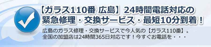 【ガラス110番 広島】24時間電話対応の緊急修理・交換サービス・最短10分で到着！